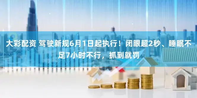 大彩配资 驾驶新规6月1日起执行！闭眼超2秒、睡眠不足7小时不行，抓到就罚