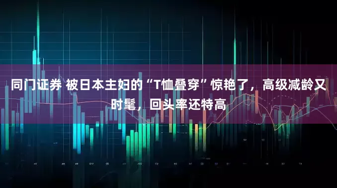 同门证券 被日本主妇的“T恤叠穿”惊艳了，高级减龄又时髦，回头率还特高