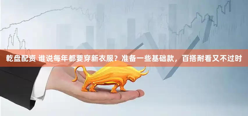乾盘配资 谁说每年都要穿新衣服？准备一些基础款，百搭耐看又不过时