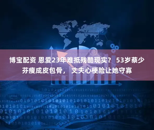 博宝配资 恩爱23年难抵残酷现实？ 53岁蔡少芬瘦成皮包骨， 丈夫心梗险让她守寡